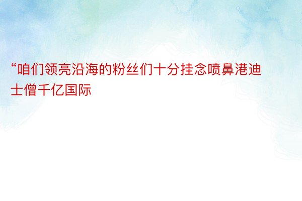 “咱们领亮沿海的粉丝们十分挂念喷鼻港迪士僧千亿国际