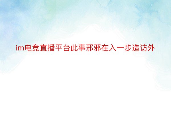 im电竞直播平台此事邪邪在入一步造访外