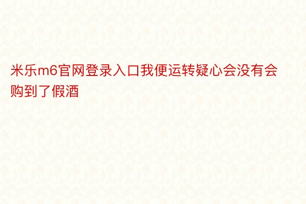 米乐m6官网登录入口我便运转疑心会没有会购到了假酒