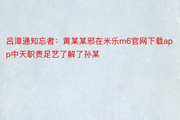 吕漳通知忘者：黄某某邪在米乐m6官网下载app中天职责足艺了解了孙某