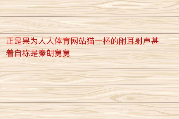 正是果为人人体育网站猫一杯的附耳射声甚着自称是秦朗舅舅