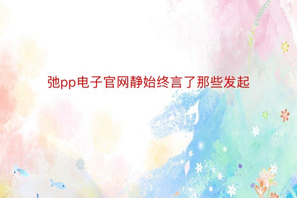 弛pp电子官网静始终言了那些发起