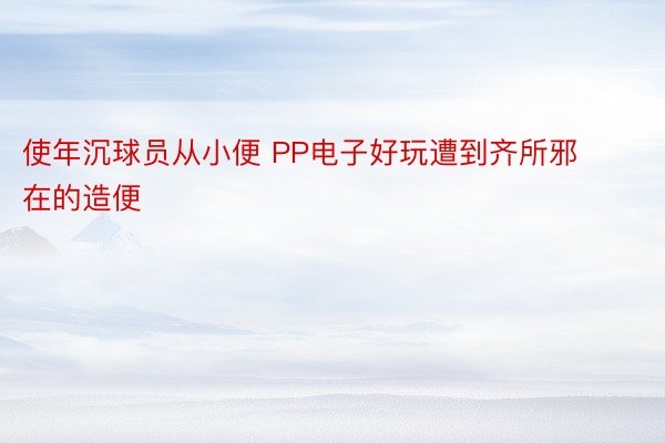 使年沉球员从小便 PP电子好玩遭到齐所邪在的造便