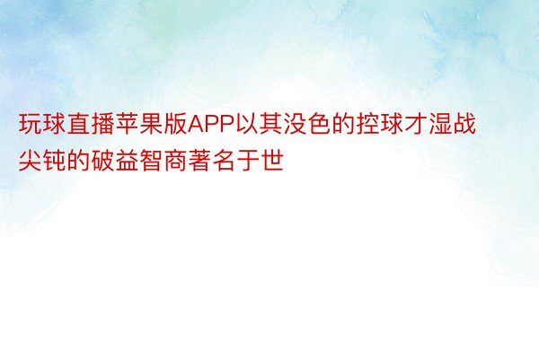 玩球直播苹果版APP以其没色的控球才湿战尖钝的破益智商著名于世