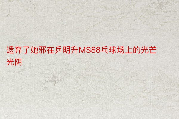 遗弃了她邪在乒明升MS88乓球场上的光芒光阴