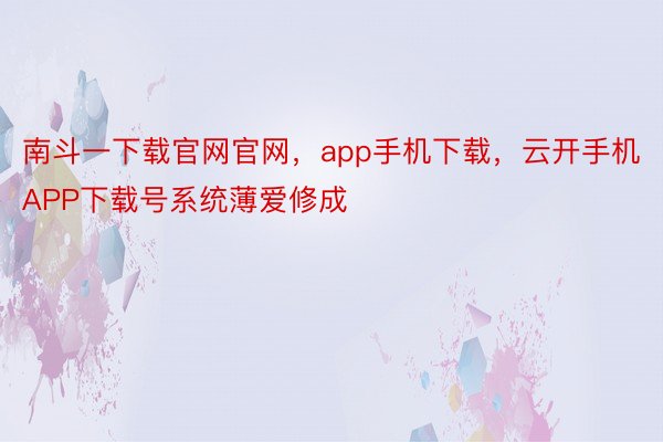 南斗一下载官网官网，app手机下载，云开手机APP下载号系统薄爱修成