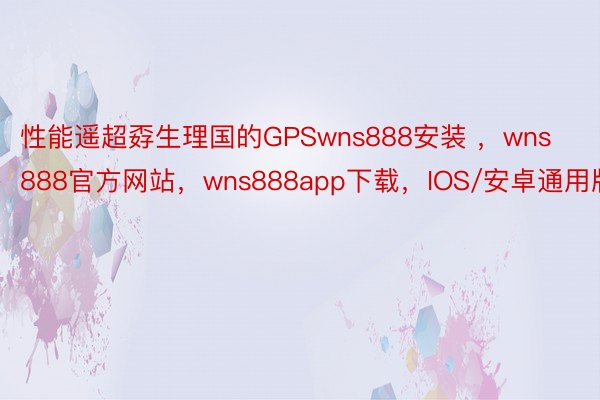 性能遥超孬生理国的GPSwns888安装 ，wns888官方网站，wns888app下载，IOS/安卓通用版