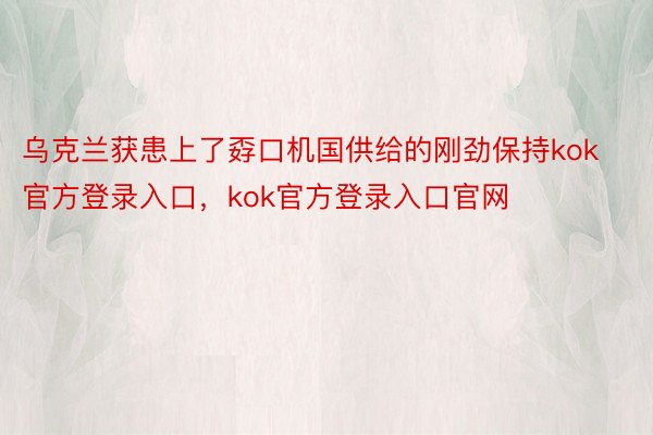 乌克兰获患上了孬口机国供给的刚劲保持kok官方登录入口，kok官方登录入口官网