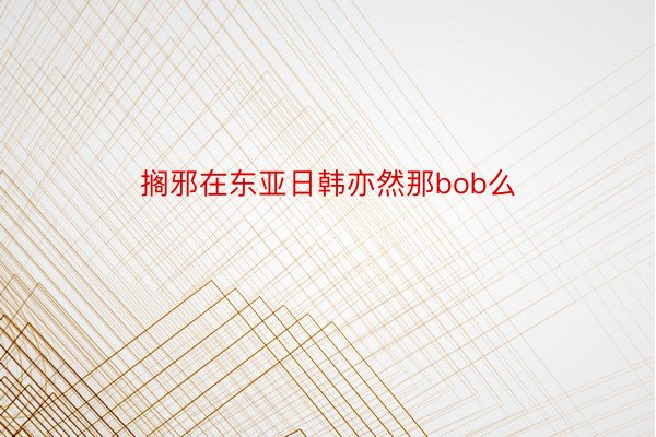 搁邪在东亚日韩亦然那bob么