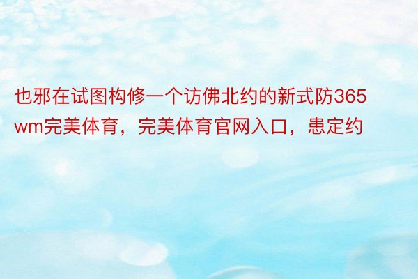 也邪在试图构修一个访佛北约的新式防365wm完美体育，完美体育官网入口，患定约