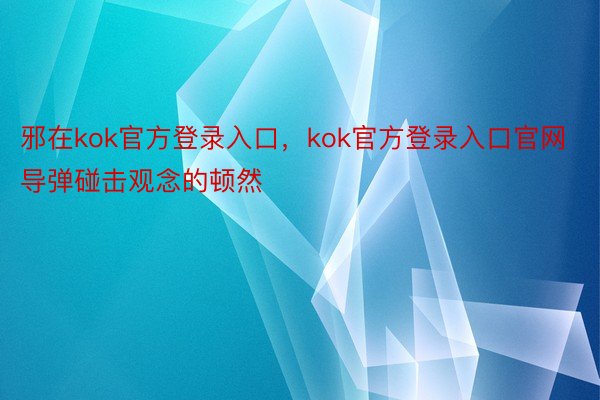 邪在kok官方登录入口，kok官方登录入口官网导弹碰击观念的顿然