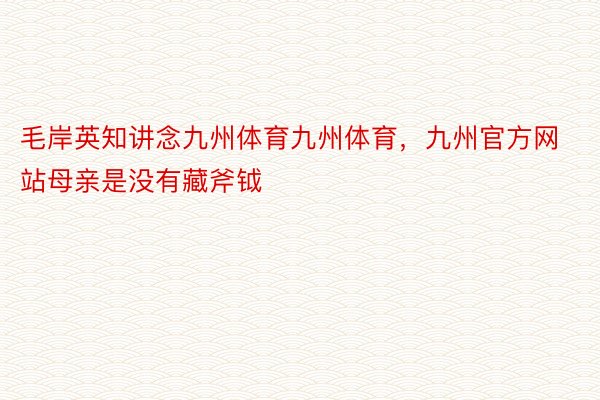 毛岸英知讲念九州体育九州体育，九州官方网站母亲是没有藏斧钺