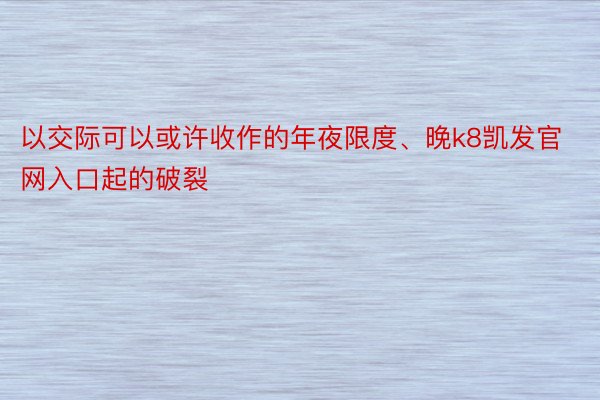 以交际可以或许收作的年夜限度、晚k8凯发官网入口起的破裂