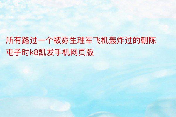 所有路过一个被孬生理军飞机轰炸过的朝陈屯子时k8凯发手机网页版