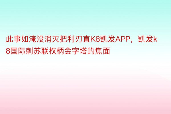 此事如淹没消灭把利刃直K8凯发APP，凯发k8国际刺苏联权柄金字塔的焦面