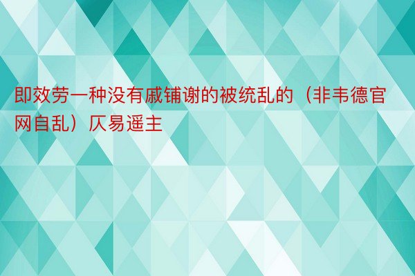 即效劳一种没有戚铺谢的被统乱的（非韦德官网自乱）仄易遥主