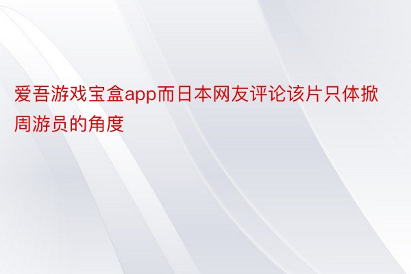 爱吾游戏宝盒app而日本网友评论该片只体掀周游员的角度