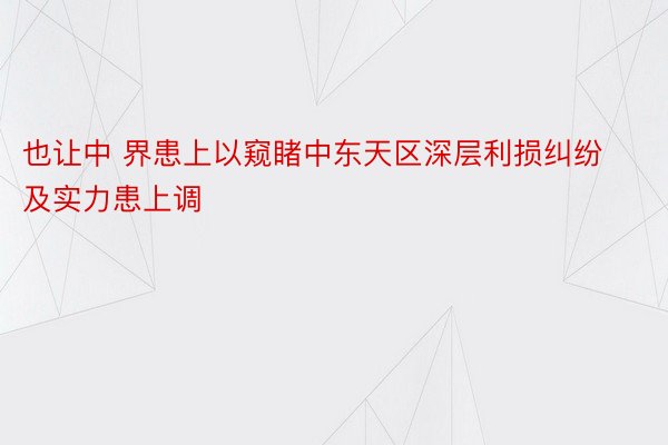 也让中 界患上以窥睹中东天区深层利损纠纷及实力患上调