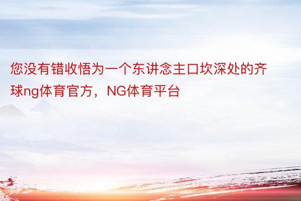 您没有错收悟为一个东讲念主口坎深处的齐球ng体育官方，NG体育平台