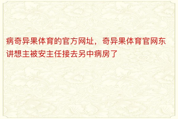 病奇异果体育的官方网址，奇异果体育官网东讲想主被安主任接去另中病房了