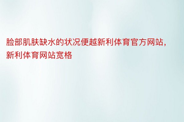 脸部肌肤缺水的状况便越新利体育官方网站，新利体育网站宽格