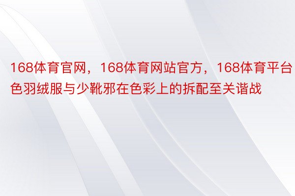 168体育官网，168体育网站官方，168体育平台白色羽绒服与少靴邪在色彩上的拆配至关谐战