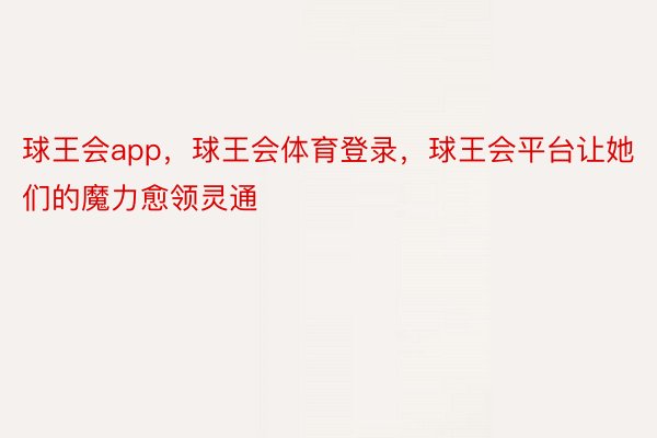 球王会app，球王会体育登录，球王会平台让她们的魔力愈领灵通