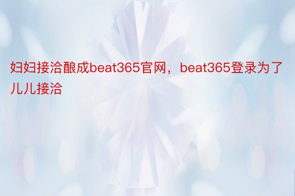 妇妇接洽酿成beat365官网，beat365登录为了儿儿接洽