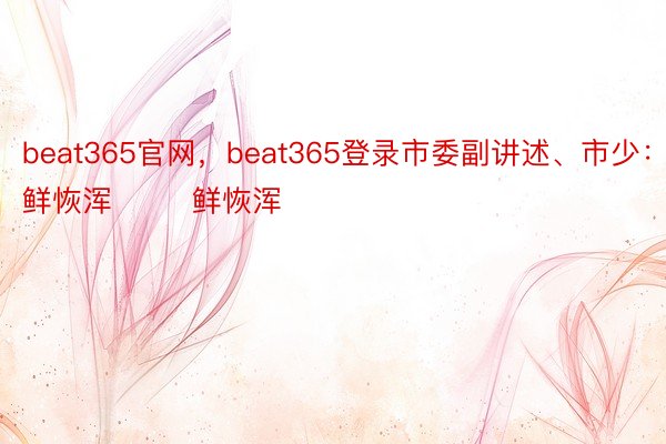 beat365官网，beat365登录市委副讲述、市少：鲜恢浑        鲜恢浑