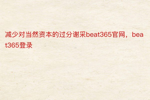 减少对当然资本的过分谢采beat365官网，beat365登录