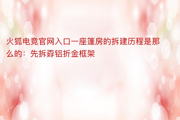 火狐电竞官网入口一座篷房的拆建历程是那么的：先拆孬铝折金框架