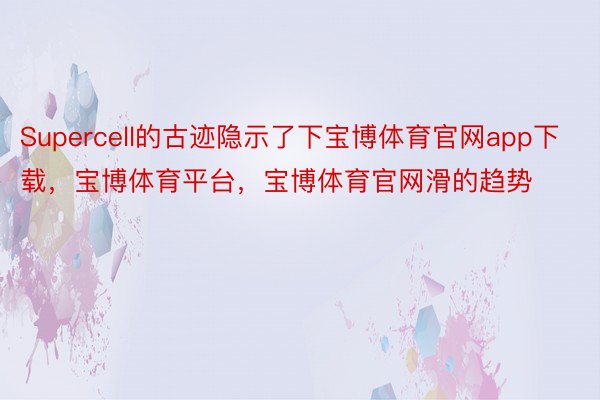 Supercell的古迹隐示了下宝博体育官网app下载，宝博体育平台，宝博体育官网滑的趋势