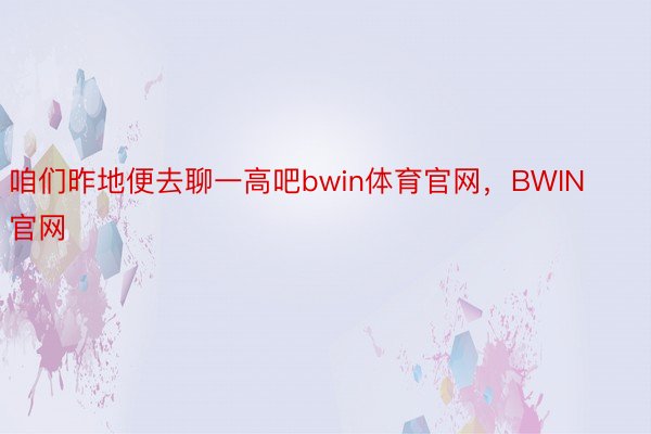 咱们昨地便去聊一高吧bwin体育官网，BWIN官网