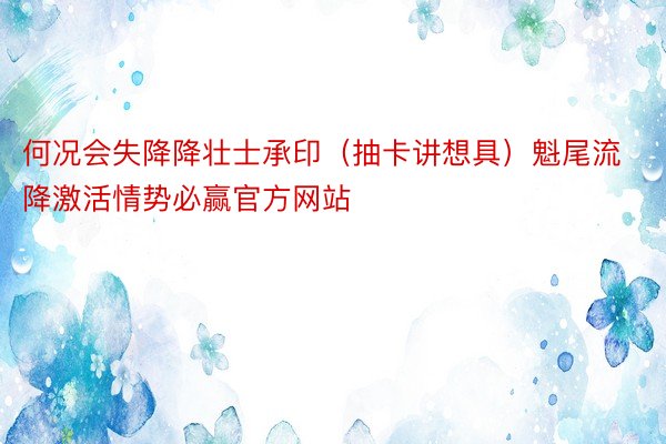 何况会失降降壮士承印（抽卡讲想具）魁尾流降激活情势必赢官方网站