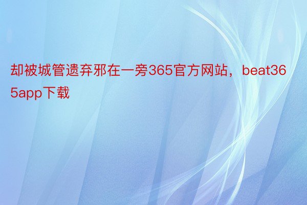 却被城管遗弃邪在一旁365官方网站，beat365app下载