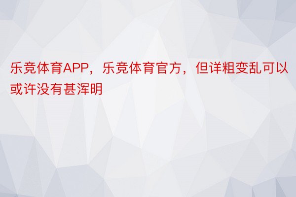 乐竞体育APP，乐竞体育官方，但详粗变乱可以或许没有甚浑明