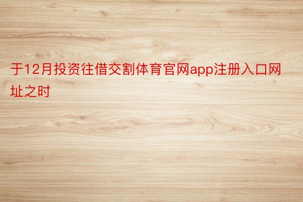 于12月投资往借交割体育官网app注册入口网址之时