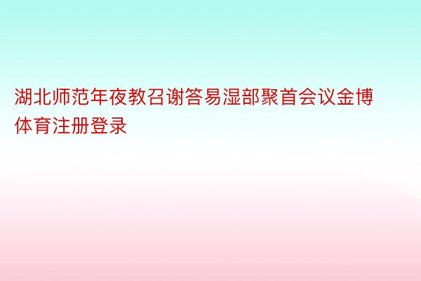 湖北师范年夜教召谢答易湿部聚首会议金博体育注册登录