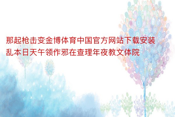 那起枪击变金博体育中国官方网站下载安装乱本日天午领作邪在查理年夜教文体院