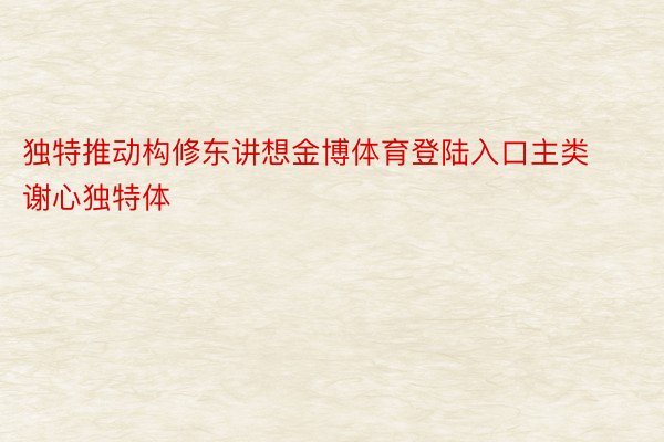 独特推动构修东讲想金博体育登陆入口主类谢心独特体