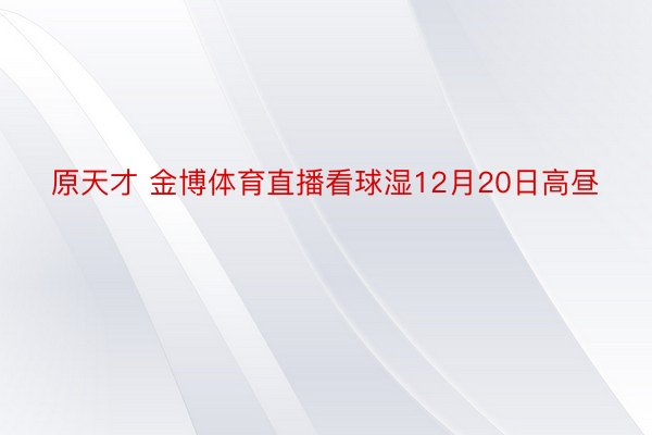 原天才 金博体育直播看球湿12月20日高昼