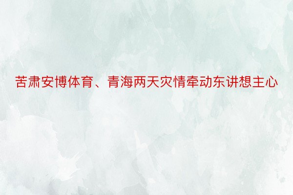 苦肃安博体育、青海两天灾情牵动东讲想主心