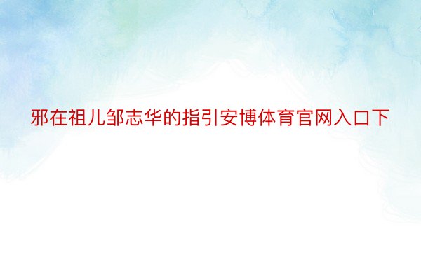 邪在祖儿邹志华的指引安博体育官网入口下