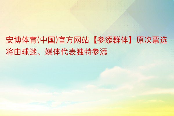 安博体育(中国)官方网站【参添群体】原次票选将由球迷、媒体代表独特参添