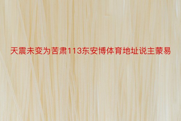 天震未变为苦肃113东安博体育地址说主蒙易