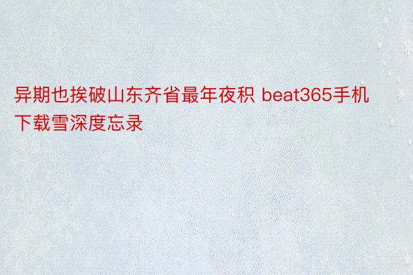 异期也挨破山东齐省最年夜积 beat365手机下载雪深度忘录