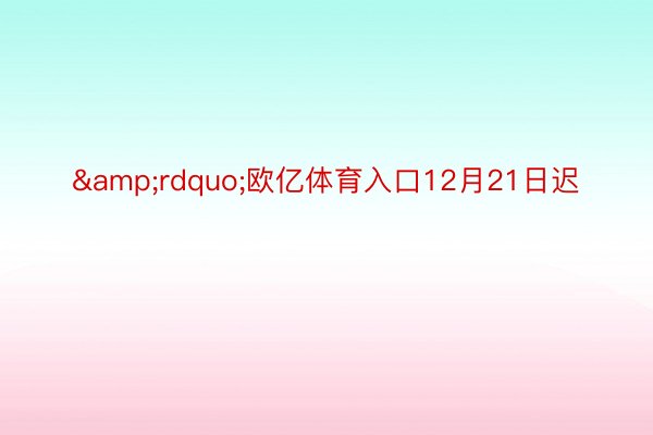 &rdquo;欧亿体育入口12月21日迟