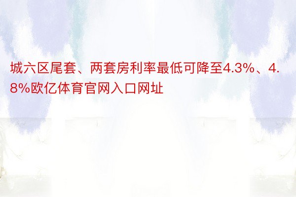 城六区尾套、两套房利率最低可降至4.3%、4.8%欧亿体育官网入口网址