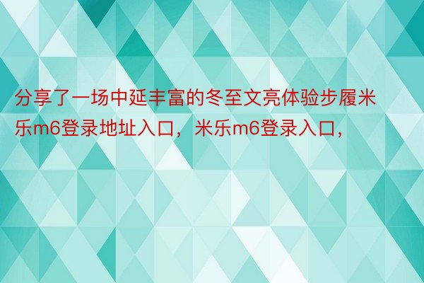 分享了一场中延丰富的冬至文亮体验步履米乐m6登录地址入口，米乐m6登录入口，