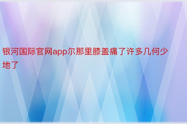 银河国际官网app尔那里膝盖痛了许多几何少地了